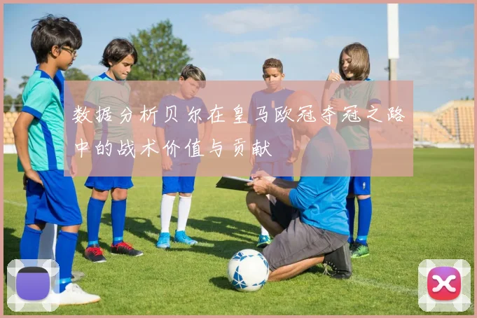 数据分析贝尔在皇马欧冠夺冠之路中的战术价值与贡献