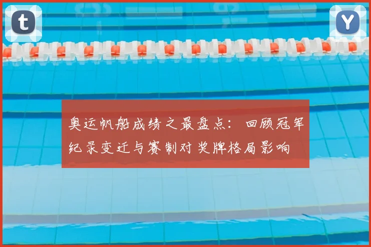 奥运帆船成绩之最盘点：回顾冠军纪录变迁与赛制对奖牌格局影响