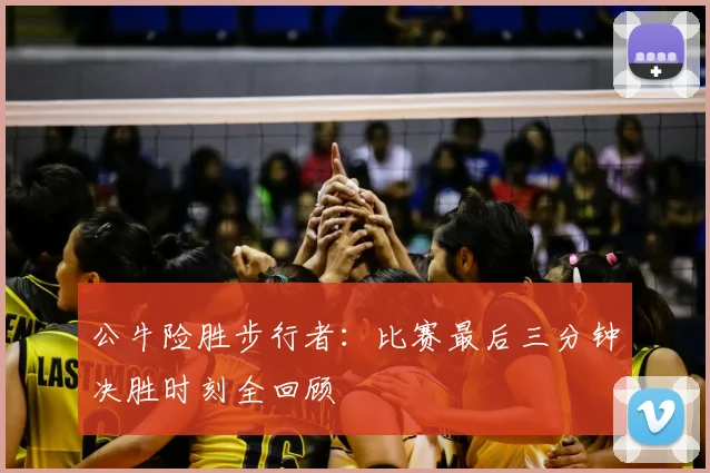 公牛险胜步行者：比赛最后三分钟决胜时刻全回顾