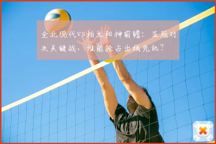 全北现代vs柏太阳神前瞻:亚冠对决关键战,谁能抢占出线先机?