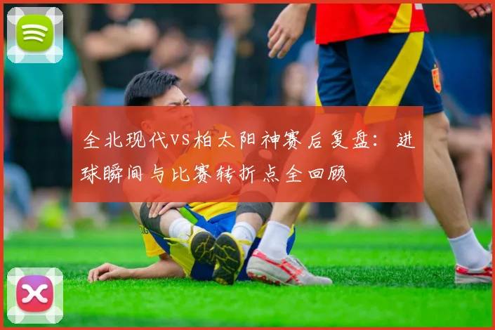全北现代vs柏太阳神赛后复盘：进球瞬间与比赛转折点全回顾