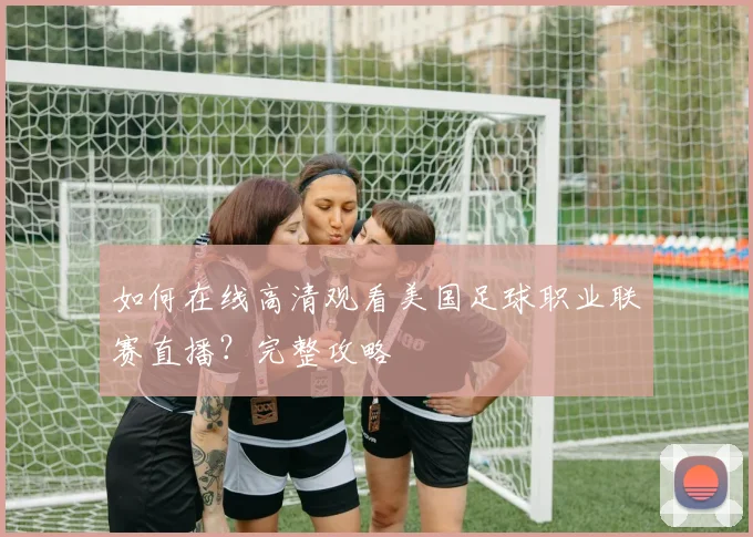 如何在线高清观看美国足球职业联赛直播？完整攻略