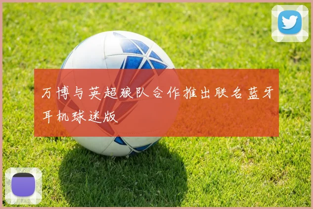 万博与英超狼队合作推出联名蓝牙耳机球迷版