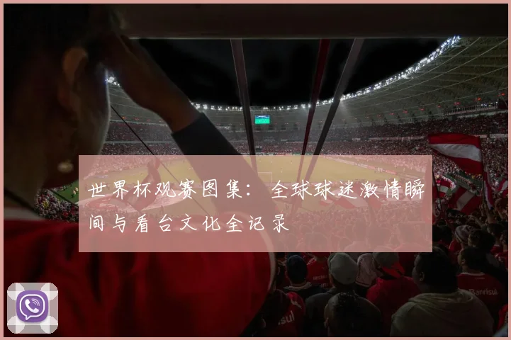 世界杯观赛图集：全球球迷激情瞬间与看台文化全记录