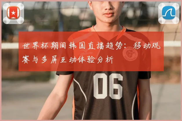 世界杯期间韩国直播趋势：移动观赛与多屏互动体验分析