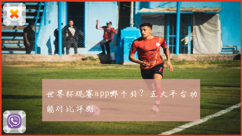 世界杯观赛app哪个好？五大平台功能对比评测