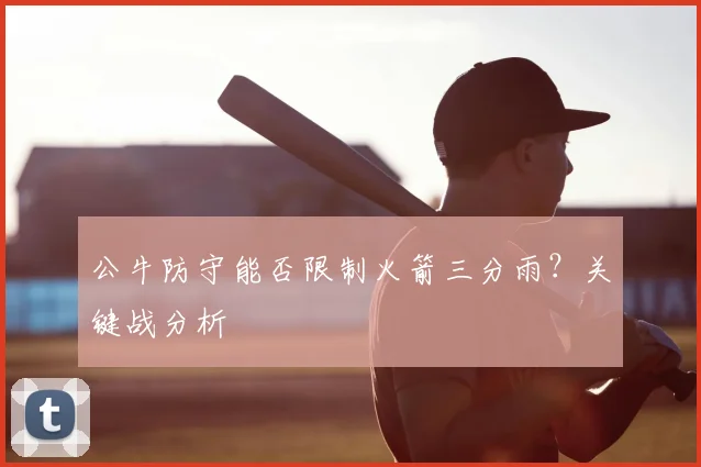 公牛防守能否限制火箭三分雨?关键战分析