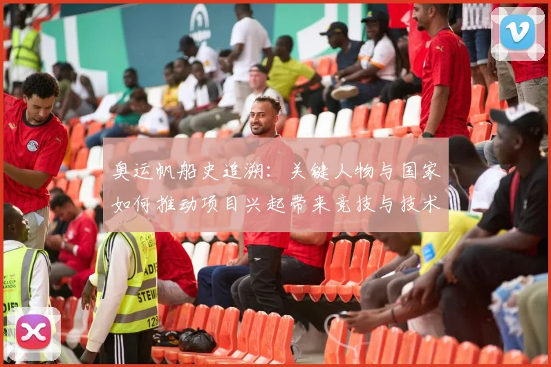 奥运帆船史追溯：关键人物与国家如何推动项目兴起带来竞技与技术变革