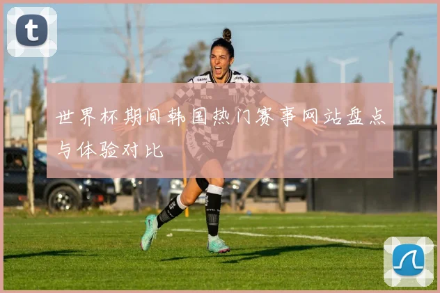世界杯期间韩国热门赛事网站盘点与体验对比