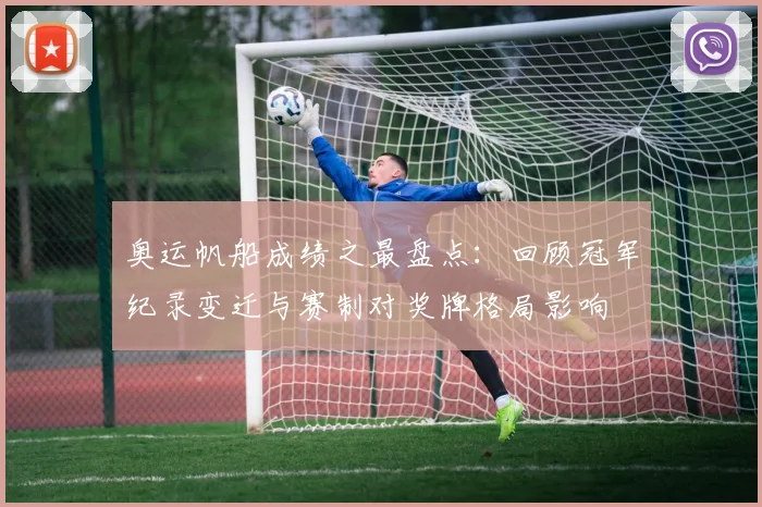 奥运帆船成绩之最盘点：回顾冠军纪录变迁与赛制对奖牌格局影响