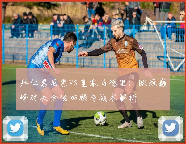 拜仁慕尼黑vs皇家马德里:欧冠巅峰对决全场回顾与战术解析