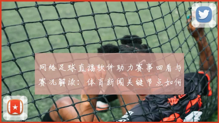 网络足球直播软件助力赛事回看与赛况解读：体育新闻关键节点如何影响球迷观赛