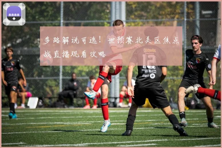 多路解说可选！世预赛北美区焦点战直播观看攻略