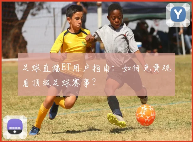 足球直播ET用户指南:如何免费观看顶级足球赛事?