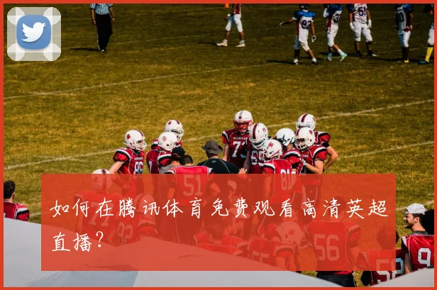 如何在腾讯体育免费观看高清英超直播？