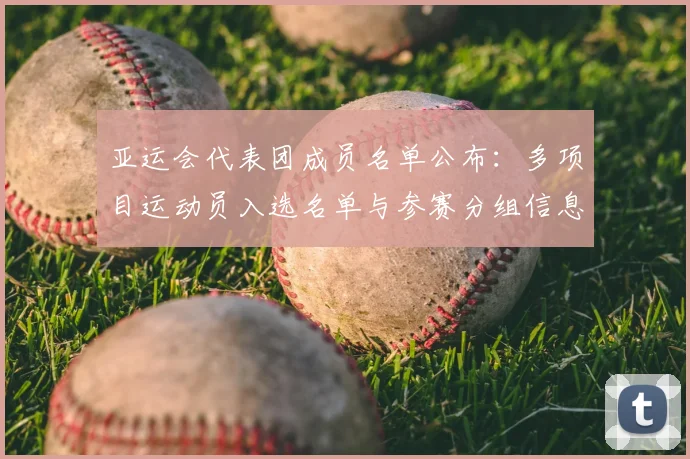 亚运会代表团成员名单公布：多项目运动员入选名单与参赛分组信息
