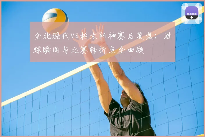 全北现代vs柏太阳神赛后复盘:进球瞬间与比赛转折点全回顾