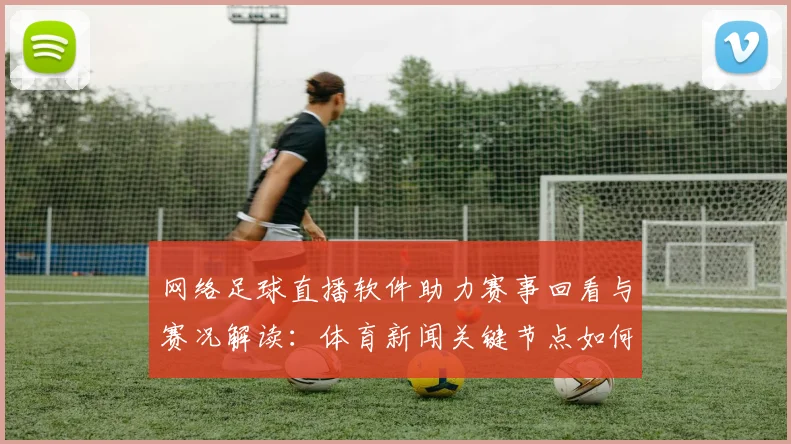 网络足球直播软件助力赛事回看与赛况解读：体育新闻关键节点如何影响球迷观赛
